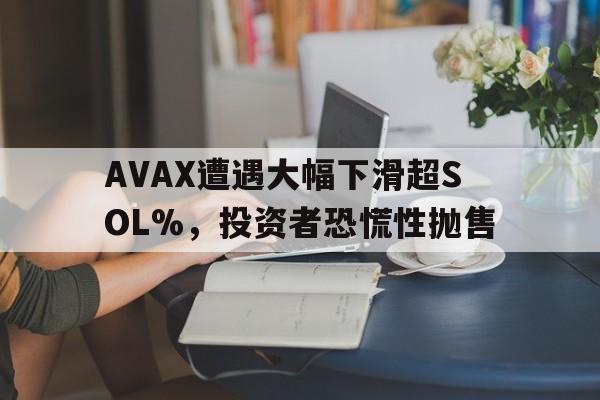 爱游戏体育-AVAX遭遇大幅下滑超SOL%，投资者恐慌性抛售的简单介绍