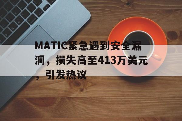 爱游戏体育-MATIC紧急遇到安全漏洞，损失高至413万美元，引发热议的简单介绍