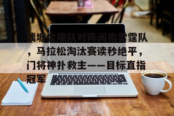 钱塘金雕队对阵闽南雷霆队，马拉松淘汰赛读秒绝平，门将神扑救主——目标直指冠军的简单介绍