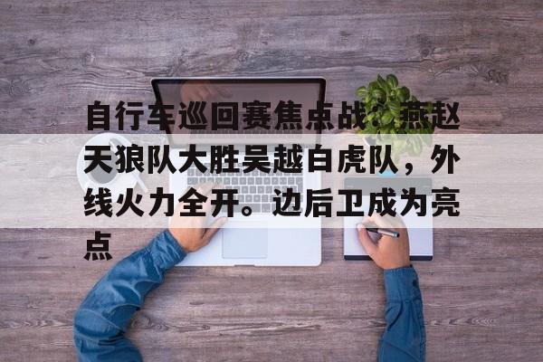 爱游戏-自行车巡回赛焦点战：燕赵天狼队大胜吴越白虎队，外线火力全开。边后卫成为亮点